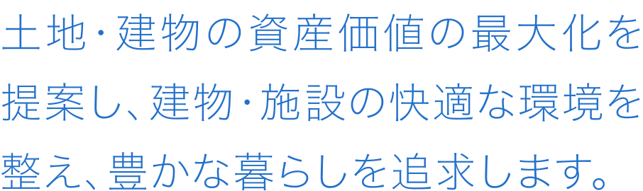 土地・建物の資産価値の最大化を提案し、建物・施設の快適な環境を整え、豊かな暮らしを追求します。