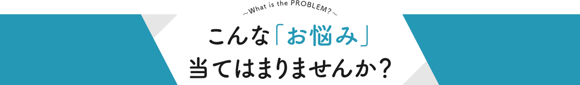 こんな「お悩み」当てはまりませんか？