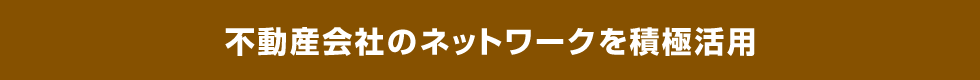 不動産会社のネットワークを積極活用