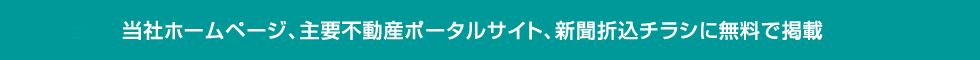 当社ホームページ、主要不動産ポータルサイト、新聞折込チラシに無料で掲載