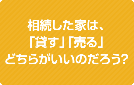 相続した家は、「貸す」「売る」どちらがいいのだろう？