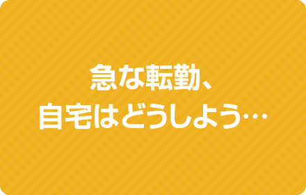 急な転勤、自宅はどうしよう…